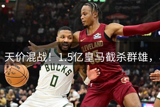 天价混战！1.5亿皇马截杀群雄，小蜘蛛心态失衡，阿森纳独享良机