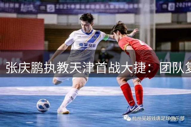 张庆鹏执教天津首战大捷：团队复苏之路开启