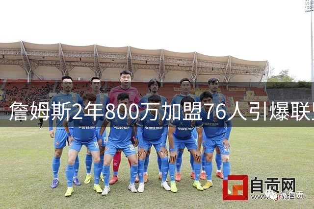 詹姆斯2年800万加盟76人引爆联盟 费城豪组四巨头剑指总冠军