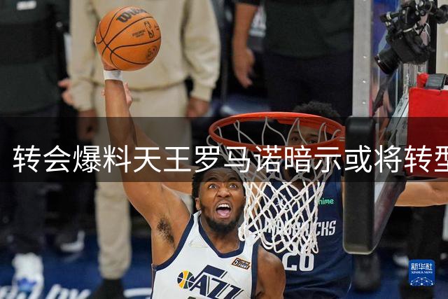 转会爆料天王罗马诺暗示或将转型 高强度工作难以为继