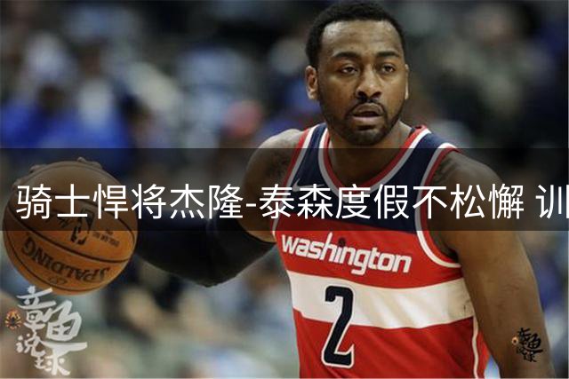 骑士悍将杰隆-泰森度假不松懈 训练照惊现六块腹肌引热议