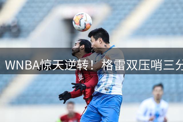 WNBA惊天逆转！格雷双压哨三分创历史 王牌20分翻盘复仇狂热